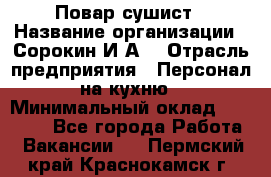 Повар-сушист › Название организации ­ Сорокин И.А. › Отрасль предприятия ­ Персонал на кухню › Минимальный оклад ­ 18 000 - Все города Работа » Вакансии   . Пермский край,Краснокамск г.